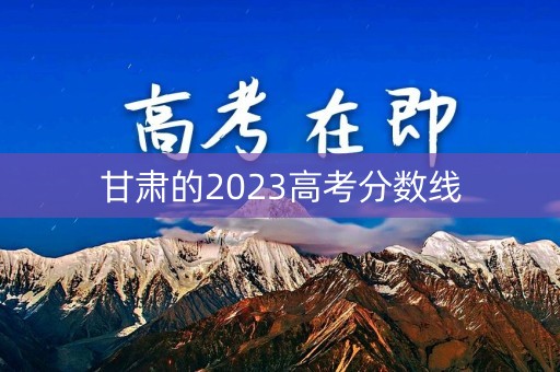 甘肃的2023高考分数线 甘肃的2023高考分数线