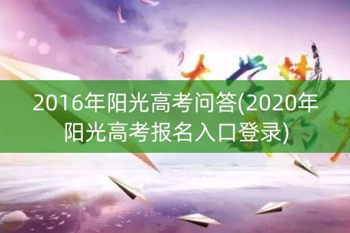 2016年阳光高考问答(2020年阳光高考报名入口登录)