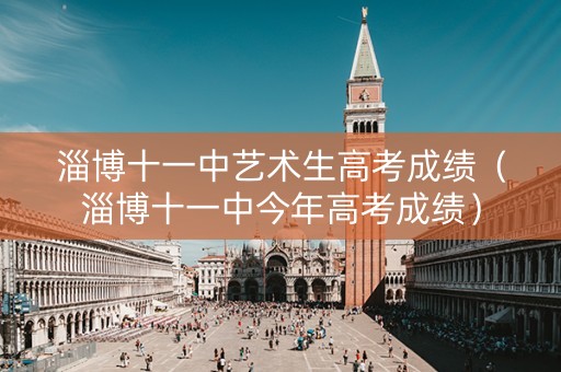 淄博十一中艺术生高考成绩（淄博十一中今年高考成绩）
