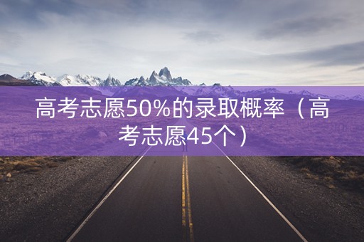 高考志愿50%的录取概率（高考志愿45个）