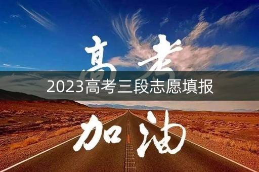 2023高考三段志愿填报 2023高考三段志愿填报