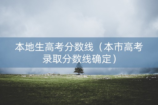 本地生高考分数线（本市高考录取分数线确定）