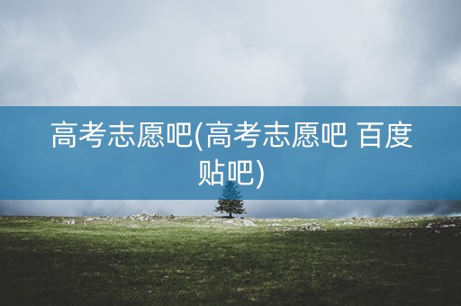 高考志愿吧(高考志愿吧 百度贴吧)