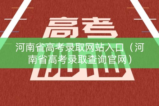 河南省高考录取网站入口(河南省高考录取查询官网) 河南省高考录取网站入口(河南省高考录取查询官网)