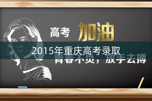 2015年重庆高考录取 2015年重庆高考录取