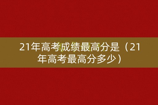 21年高考成绩最高分是(21年高考最高分多少) 21年高考成绩最高分是(21年高考最高分多少)