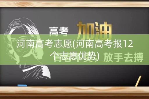河南高考志愿(河南高考报12个志愿优势) 河南高考志愿(河南高考报12个志愿优势)
