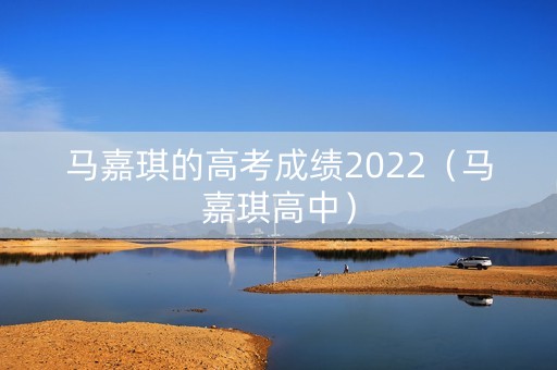 马嘉琪的高考成绩2022（马嘉琪高中）
