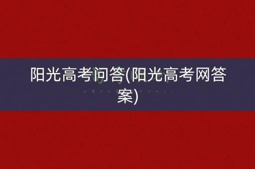 阳光高考问答(阳光高考网答案)