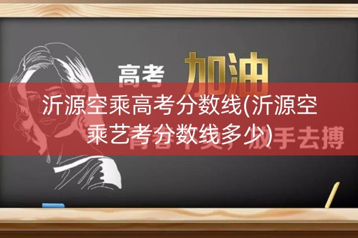 沂源空乘高考分数线(沂源空乘艺考分数线多少) 沂源空乘高考分数线(沂源空乘艺考分数线多少)