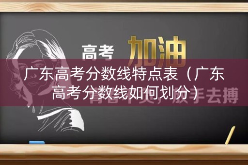 广东高考分数线特点表(广东高考分数线如何划分) 广东高考分数线特点表(广东高考分数线如何划分)