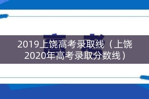 2019上饶高考录取线（上饶2020年高考录取分数线）