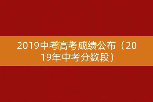 2019中考高考成绩公布(2019年中考分数段) 2019中考高考成绩公布(2019年中考分数段)