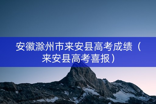 安徽滁州市来安县高考成绩（来安县高考喜报）