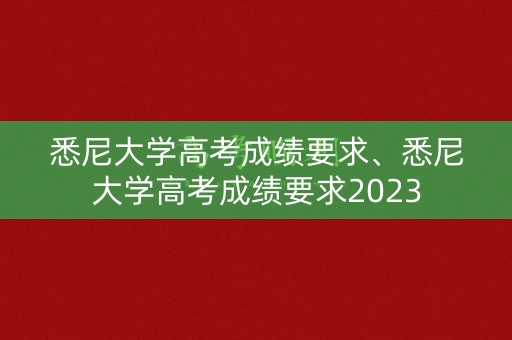 悉尼大学高考成绩要求、悉尼大学高考成绩要求2023 悉尼大学高考成绩要求、悉尼大学高考成绩要求2023