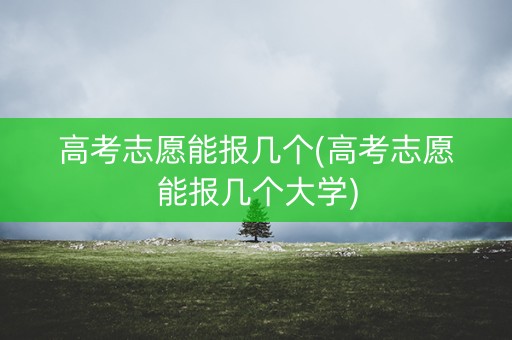高考志愿能报几个(高考志愿能报几个大学) 高考志愿能报几个(高考志愿能报几个大学)