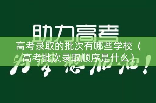 高考录取的批次有哪些学校（高考批次录取顺序是什么）