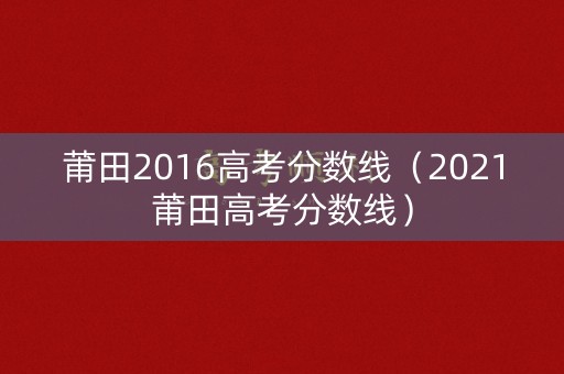 莆田2016高考分数线（2021莆田高考分数线）