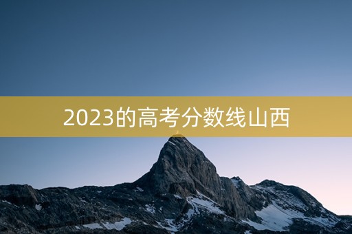 2023的高考分数线山西 2023的高考分数线山西
