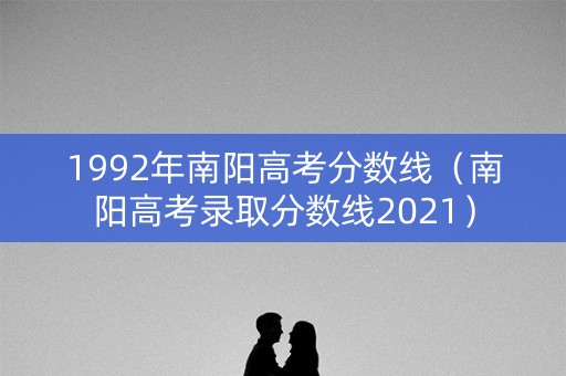 1992年南阳高考分数线(南阳高考录取分数线2021) 1992年南阳高考分数线(南阳高考录取分数线2021)