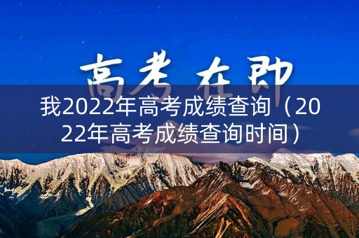 我2022年高考成绩查询（2022年高考成绩查询时间）