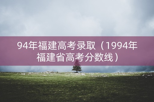 94年福建高考录取（1994年福建省高考分数线）