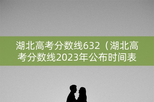 湖北高考分数线632（湖北高考分数线2023年公布时间表）