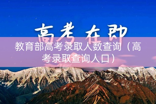 教育部高考录取人数查询(高考录取查询人口) 教育部高考录取人数查询(高考录取查询人口)