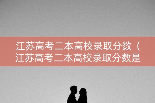 江苏高考二本高校录取分数（江苏高考二本高校录取分数是多少）