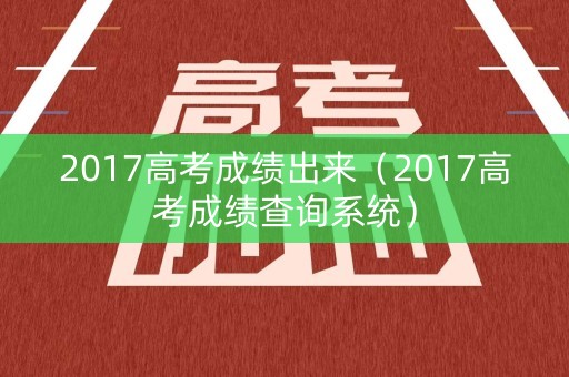 2017高考成绩出来(2017高考成绩查询系统) 2017高考成绩出来(2017高考成绩查询系统)