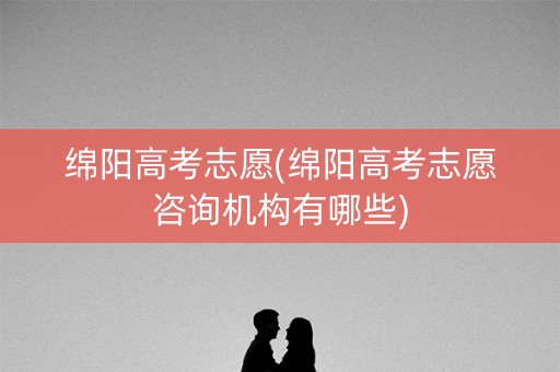 绵阳高考志愿(绵阳高考志愿咨询机构有哪些)