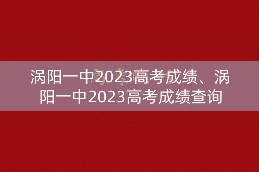 涡阳一中2023高考成绩、涡阳一中2023高考成绩查询