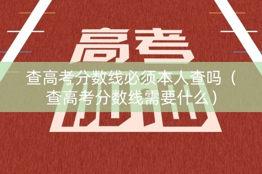 查高考分数线必须本人查吗(查高考分数线需要什么) 查高考分数线必须本人查吗(查高考分数线需要什么)