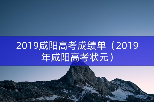 2019咸阳高考成绩单（2019年咸阳高考状元）