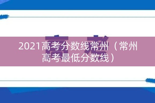 2021高考分数线常州（常州高考最低分数线）