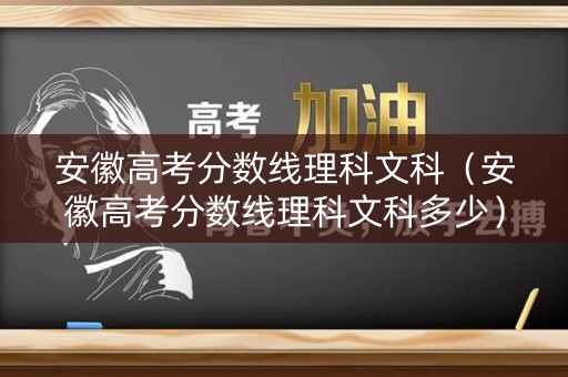 安徽高考分数线理科文科（安徽高考分数线理科文科多少）