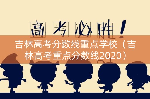 吉林高考分数线重点学校(吉林高考重点分数线2020) 吉林高考分数线重点学校(吉林高考重点分数线2020)