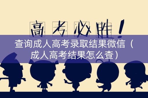 查询成人高考录取结果微信（成人高考结果怎么查）