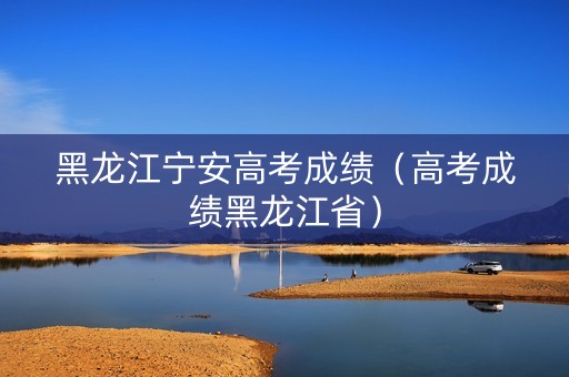 黑龙江宁安高考成绩(高考成绩黑龙江省) 黑龙江宁安高考成绩(高考成绩黑龙江省)