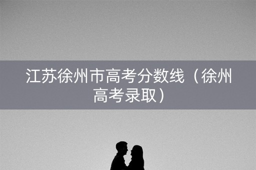 江苏徐州市高考分数线（徐州高考录取）