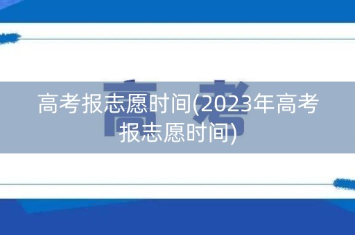 高考报志愿时间(2023年高考报志愿时间) 高考报志愿时间(2023年高考报志愿时间)
