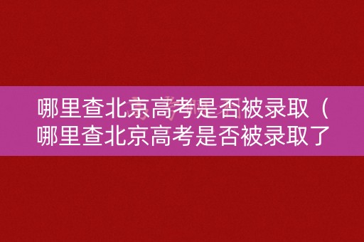 哪里查北京高考是否被录取(哪里查北京高考是否被录取了) 哪里查北京高考是否被录取(哪里查北京高考是否被录取了)