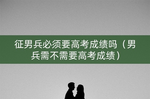 征男兵必须要高考成绩吗（男兵需不需要高考成绩）