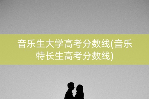 音乐生大学高考分数线(音乐特长生高考分数线) 音乐生大学高考分数线(音乐特长生高考分数线)