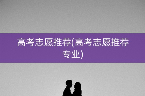 高考志愿推荐(高考志愿推荐专业) 高考志愿推荐(高考志愿推荐专业)