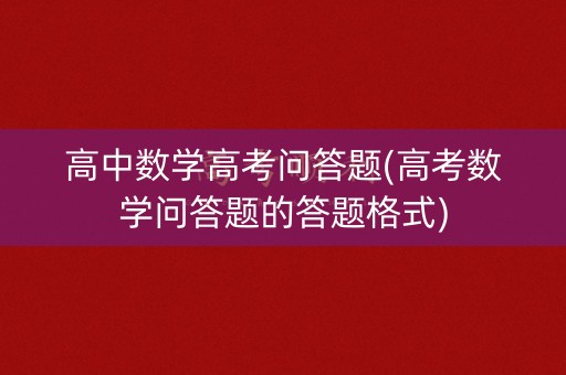 高中数学高考问答题(高考数学问答题的答题格式)