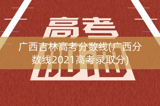 广西吉林高考分数线(广西分数线2021高考录取分) 广西吉林高考分数线(广西分数线2021高考录取分)