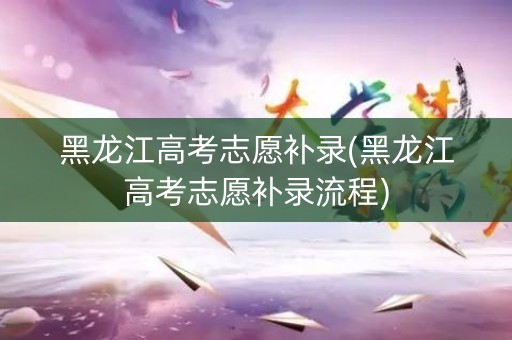 黑龙江高考志愿补录(黑龙江高考志愿补录流程) 黑龙江高考志愿补录(黑龙江高考志愿补录流程)