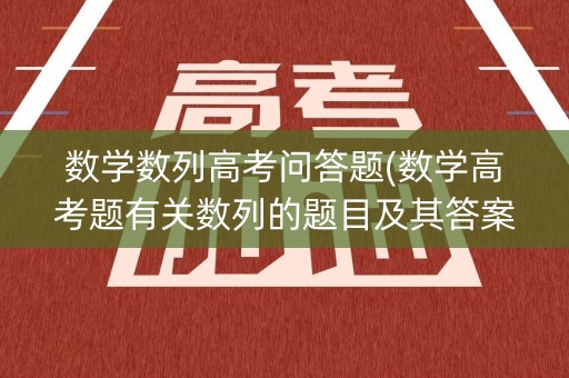 数学数列高考问答题(数学高考题有关数列的题目及其答案)