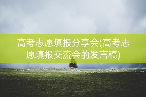 高考志愿填报分享会(高考志愿填报交流会的发言稿) 高考志愿填报分享会(高考志愿填报交流会的发言稿)